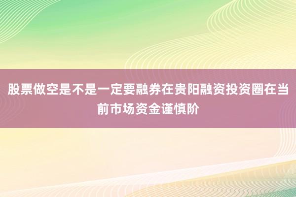 股票做空是不是一定要融券在贵阳融资投资圈在当前市场资金谨慎阶