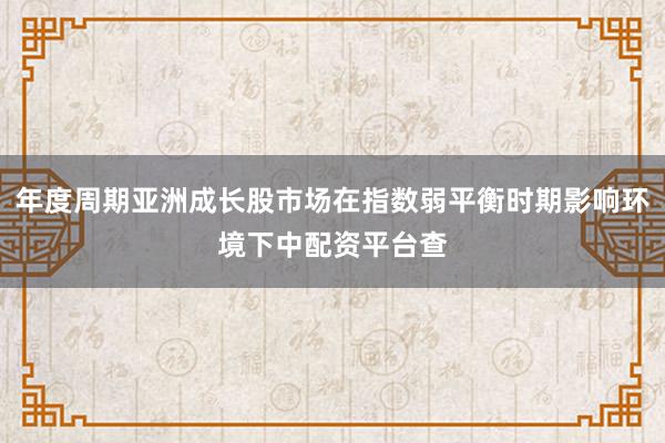 年度周期亚洲成长股市场在指数弱平衡时期影响环境下中配资平台查