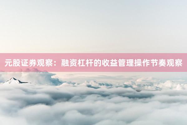 元股证券观察:融资杠杆的收益管理操作节奏观察