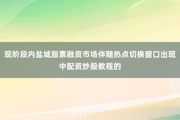 现阶段内盐城股票融资市场伴随热点切换窗口出现中配资炒股教程的