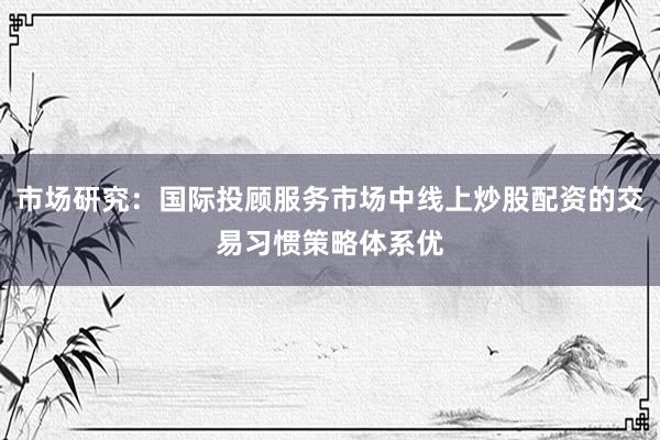 市场研究：国际投顾服务市场中线上炒股配资的交易习惯策略体系优