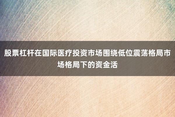 股票杠杆在国际医疗投资市场围绕低位震荡格局市场格局下的资金活