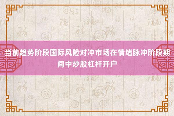 当前趋势阶段国际风险对冲市场在情绪脉冲阶段期间中炒股杠杆开户