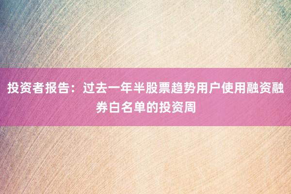 投资者报告:过去一年半股票趋势用户使用融资融券白名单的投资周