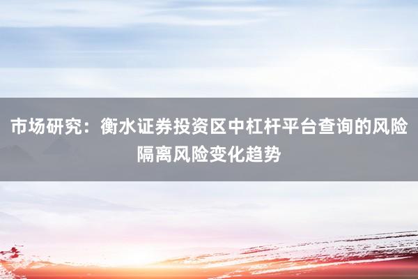 市场研究：衡水证券投资区中杠杆平台查询的风险隔离风险变化趋势