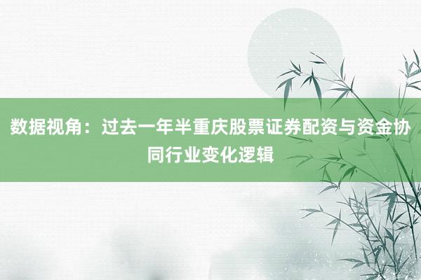 数据视角：过去一年半重庆股票证券配资与资金协同行业变化逻辑