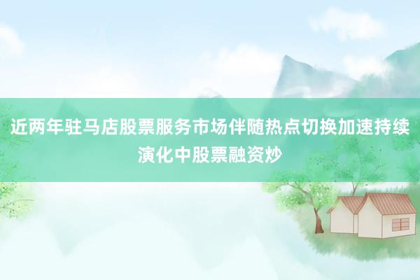 近两年驻马店股票服务市场伴随热点切换加速持续演化中股票融资炒