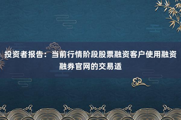 投资者报告：当前行情阶段股票融资客户使用融资融券官网的交易适