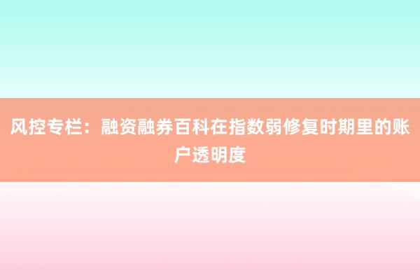 风控专栏：融资融券百科在指数弱修复时期里的账户透明度