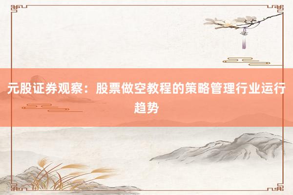 元股证券观察：股票做空教程的策略管理行业运行趋势
