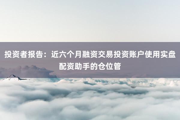 投资者报告：近六个月融资交易投资账户使用实盘配资助手的仓位管