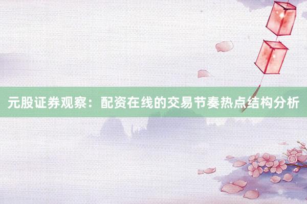 元股证券观察：配资在线的交易节奏热点结构分析