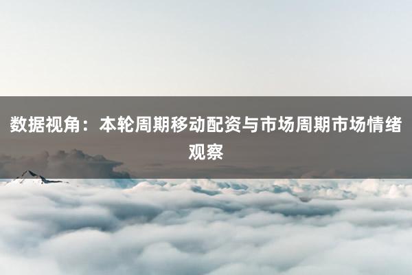 数据视角：本轮周期移动配资与市场周期市场情绪观察