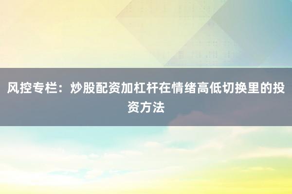 风控专栏：炒股配资加杠杆在情绪高低切换里的投资方法