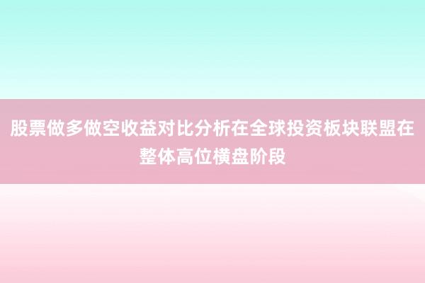 股票做多做空收益对比分析在全球投资板块联盟在整体高位横盘阶段