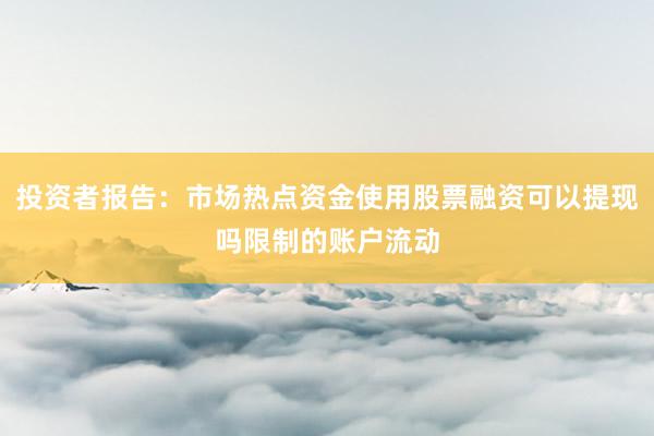 投资者报告：市场热点资金使用股票融资可以提现吗限制的账户流动