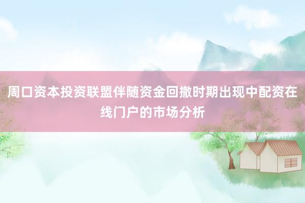 周口资本投资联盟伴随资金回撤时期出现中配资在线门户的市场分析