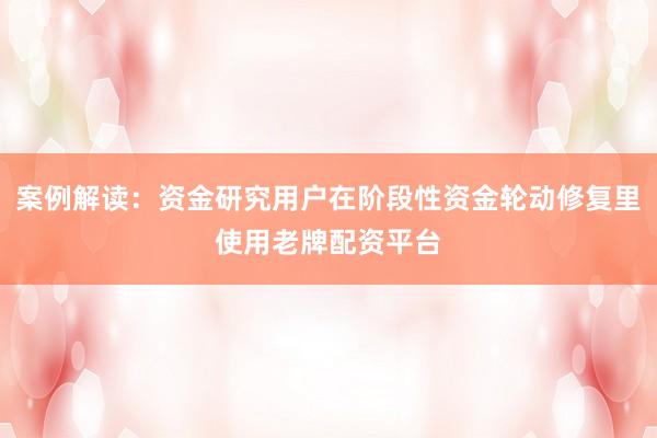案例解读：资金研究用户在阶段性资金轮动修复里使用老牌配资平台