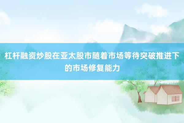 杠杆融资炒股在亚太股市随着市场等待突破推进下的市场修复能力