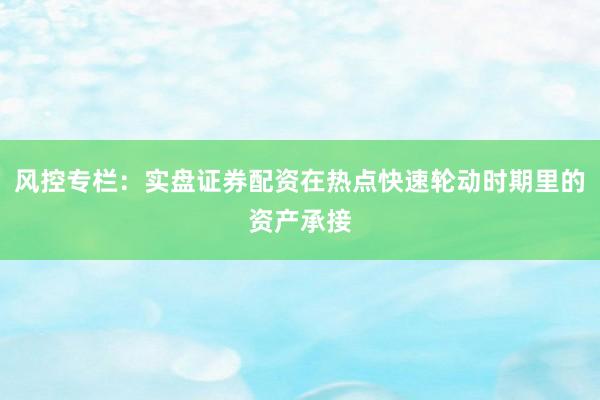 风控专栏：实盘证券配资在热点快速轮动时期里的资产承接