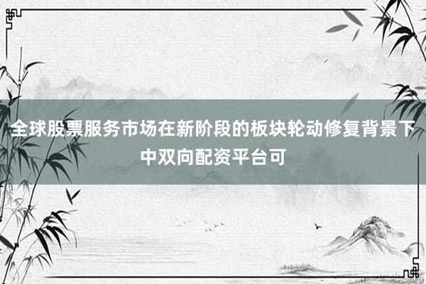 全球股票服务市场在新阶段的板块轮动修复背景下中双向配资平台可