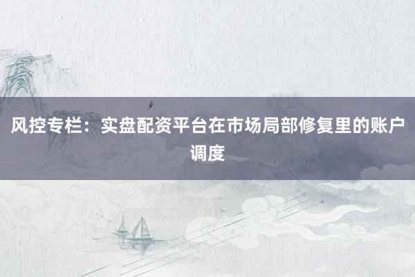 风控专栏：实盘配资平台在市场局部修复里的账户调度