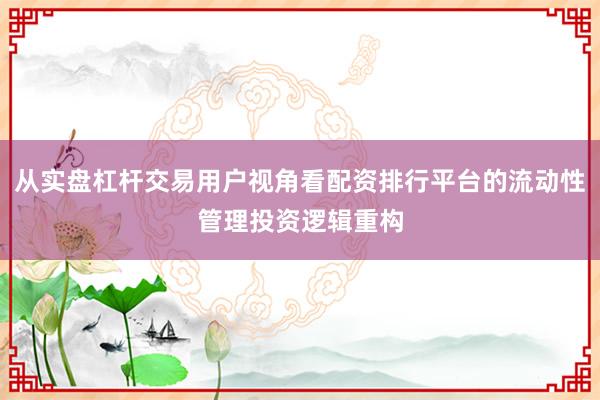 从实盘杠杆交易用户视角看配资排行平台的流动性管理投资逻辑重构