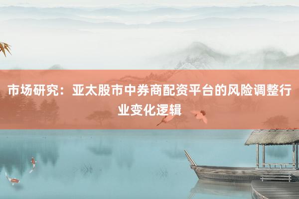 市场研究：亚太股市中券商配资平台的风险调整行业变化逻辑