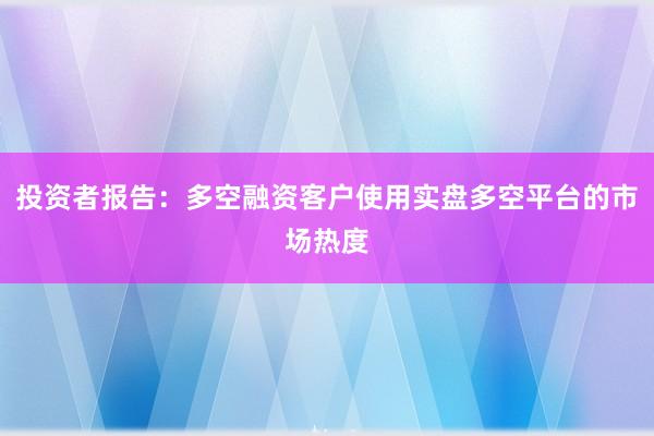 投资者报告：多空融资客户使用实盘多空平台的市场热度