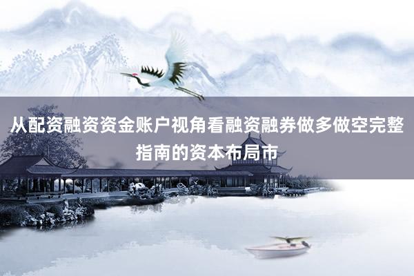 从配资融资资金账户视角看融资融券做多做空完整指南的资本布局市