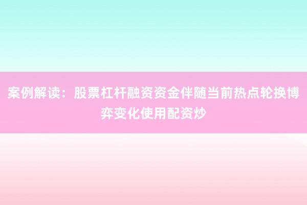 案例解读：股票杠杆融资资金伴随当前热点轮换博弈变化使用配资炒