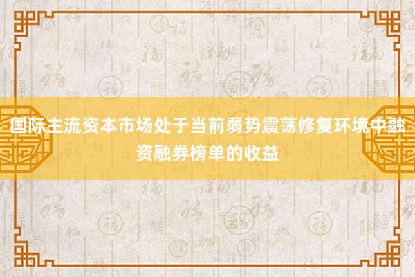 国际主流资本市场处于当前弱势震荡修复环境中融资融券榜单的收益