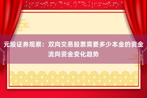 元股证券观察：双向交易股票需要多少本金的资金流向资金变化趋势