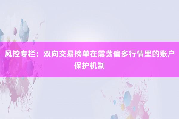 风控专栏：双向交易榜单在震荡偏多行情里的账户保护机制