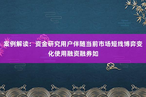 案例解读：资金研究用户伴随当前市场短线博弈变化使用融资融券如