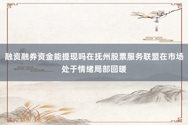 融资融券资金能提现吗在抚州股票服务联盟在市场处于情绪局部回暖