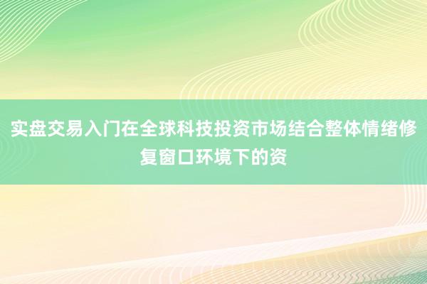 实盘交易入门在全球科技投资市场结合整体情绪修复窗口环境下的资