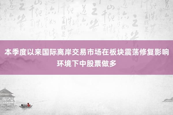 本季度以来国际离岸交易市场在板块震荡修复影响环境下中股票做多