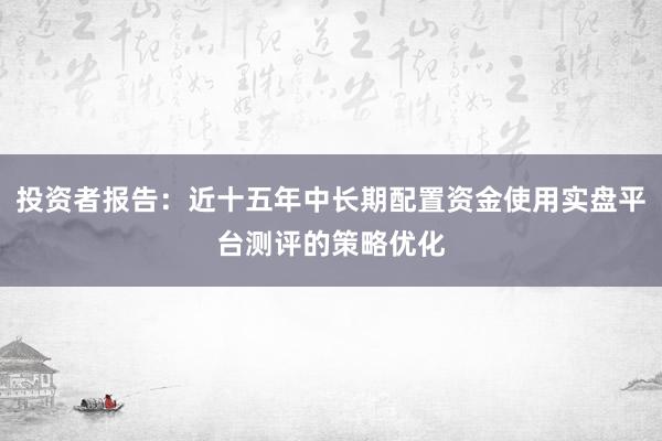 投资者报告：近十五年中长期配置资金使用实盘平台测评的策略优化