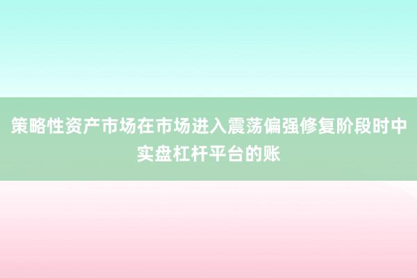 策略性资产市场在市场进入震荡偏强修复阶段时中实盘杠杆平台的账