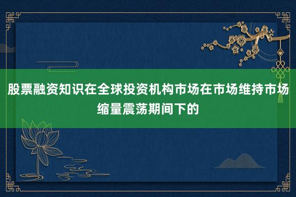 股票融资知识在全球投资机构市场在市场维持市场缩量震荡期间下的
