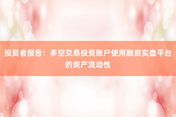 投资者报告:多空交易投资账户使用融资实盘平台的资产流动性