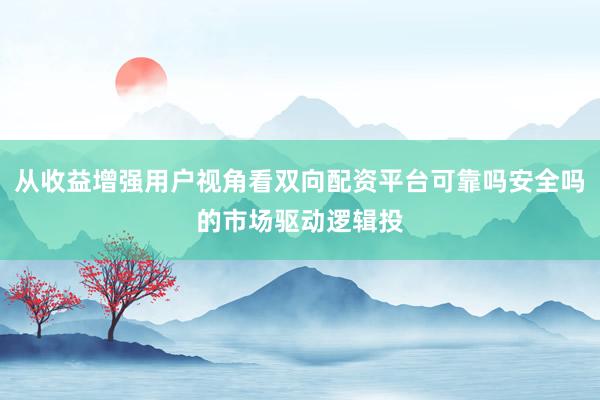 从收益增强用户视角看双向配资平台可靠吗安全吗的市场驱动逻辑投