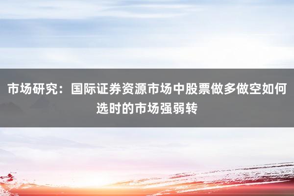 市场研究：国际证券资源市场中股票做多做空如何选时的市场强弱转