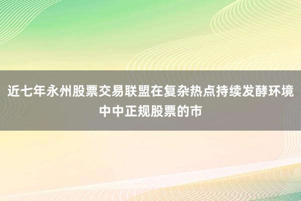 近七年永州股票交易联盟在复杂热点持续发酵环境中中正规股票的市