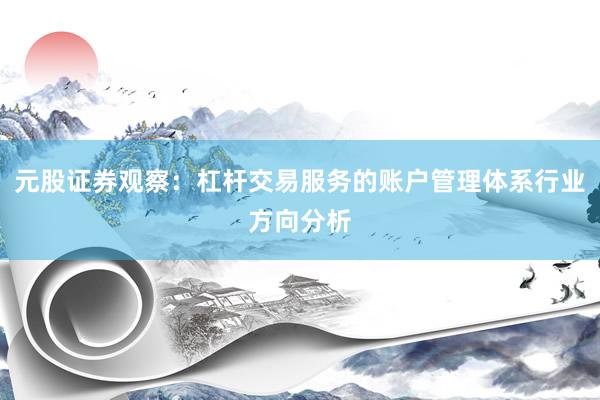 元股证券观察：杠杆交易服务的账户管理体系行业方向分析
