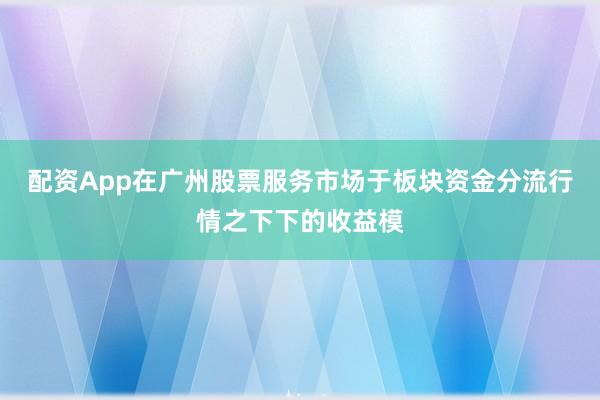 配资App在广州股票服务市场于板块资金分流行情之下下的收益模