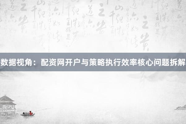 数据视角：配资网开户与策略执行效率核心问题拆解