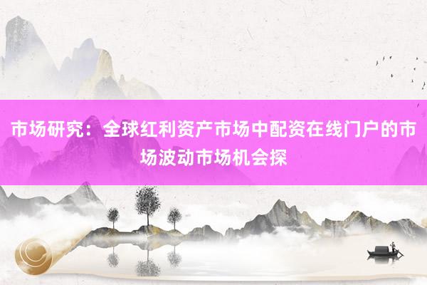市场研究：全球红利资产市场中配资在线门户的市场波动市场机会探