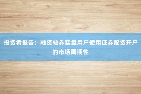 投资者报告：融资融券实盘用户使用证券配资开户的市场周期性